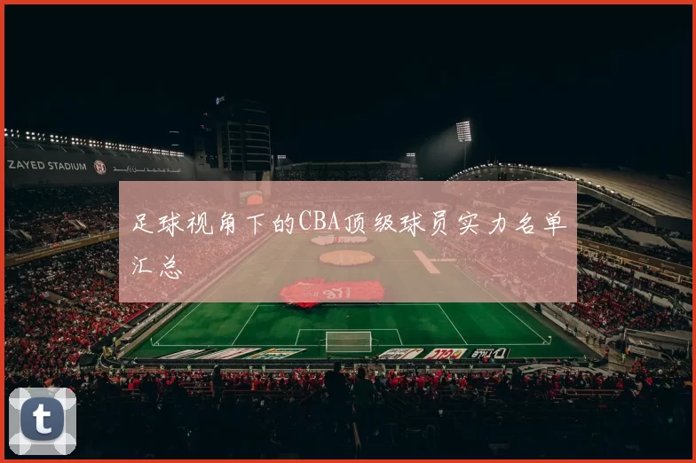 足球视角下的CBA顶级球员实力名单汇总