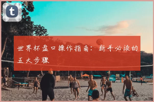 世界杯盘口操作指南：新手必读的五大步骤