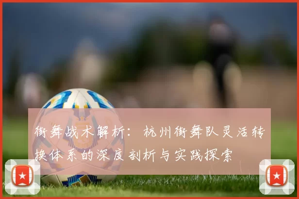 街舞战术解析：杭州街舞队灵活转换体系的深度剖析与实践探索