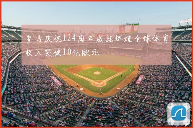 皇马庆祝124周年成就辉煌全球体育收入突破10亿欧元