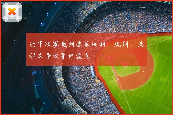西甲联赛裁判选派机制:规则、流程及争议事件盘点