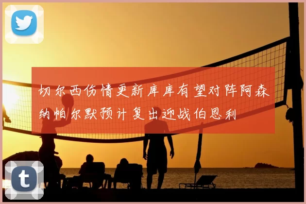 切尔西伤情更新库库有望对阵阿森纳帕尔默预计复出迎战伯恩利