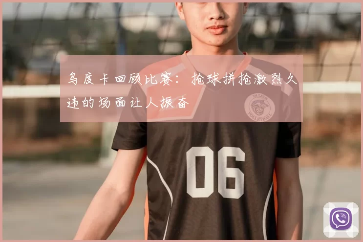乌度卡回顾比赛：抢球拼抢激烈久违的场面让人振奋