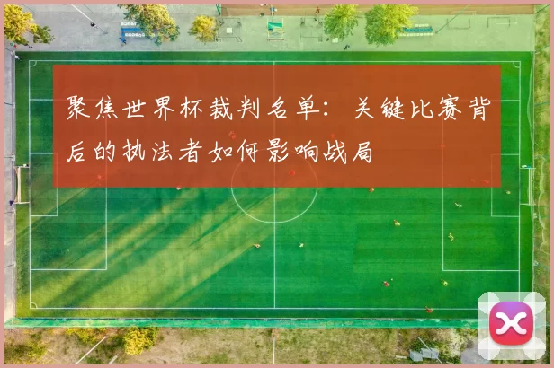聚焦世界杯裁判名单:关键比赛背后的执法者如何影响战局