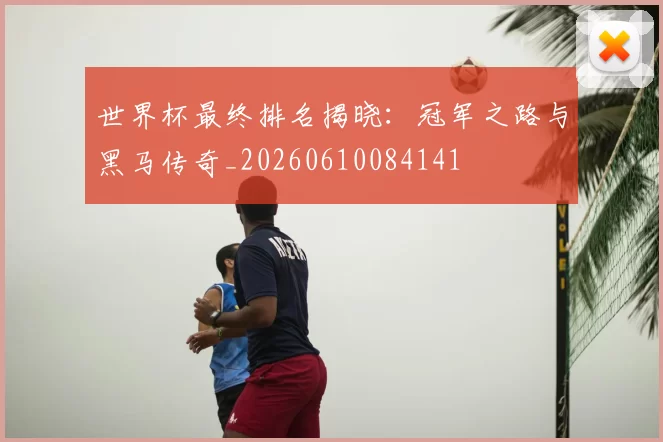 世界杯最终排名揭晓:冠军之路与黑马传奇_20260610084141
