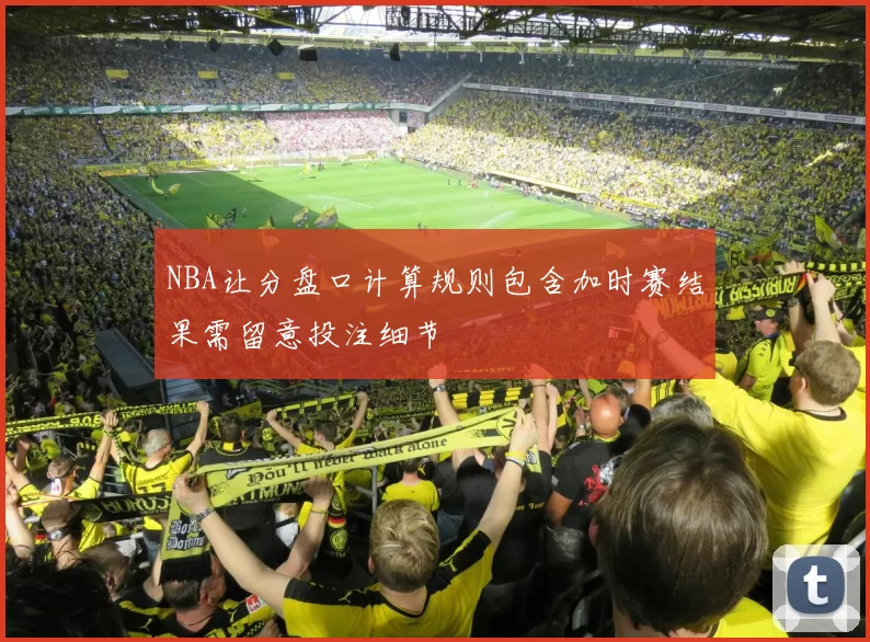 NBA让分盘口计算规则包含加时赛结果需留意投注细节