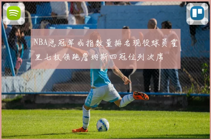 NBA总冠军戒指数量排名现役球员霍里七枚领跑詹姆斯四冠位列次席