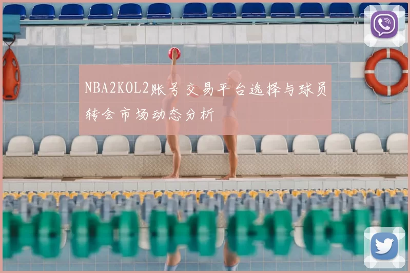 NBA2KOL2账号交易平台选择与球员转会市场动态分析