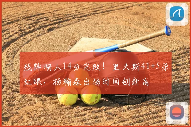 残阵湖人14分完败!里夫斯41+5杀红眼,杨瀚森出场时间创新高