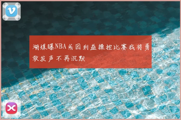 湖媒曝NBA或因利益操控比赛我将勇敢发声不再沉默