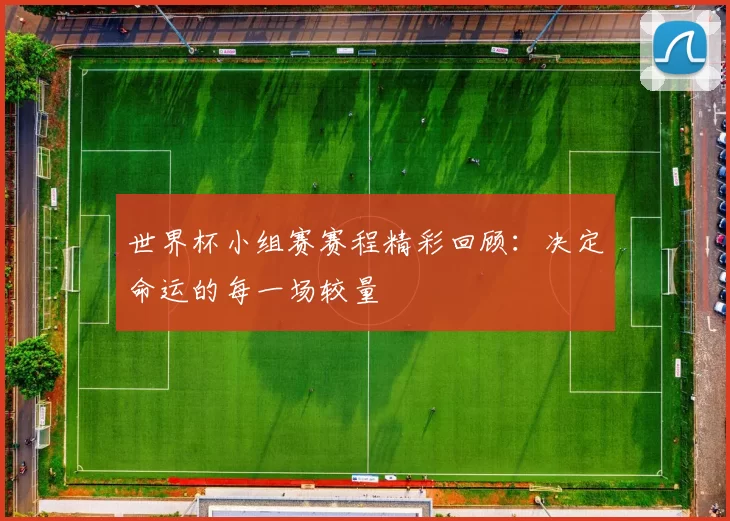 世界杯小组赛赛程精彩回顾：决定命运的每一场较量