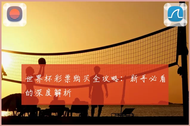 世界杯彩票购买全攻略:新手必看的深度解析