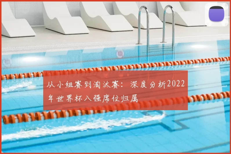 从小组赛到淘汰赛:深度分析2022年世界杯八强席位归属