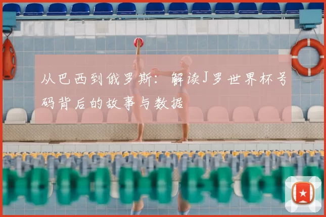 从巴西到俄罗斯:解读J罗世界杯号码背后的故事与数据