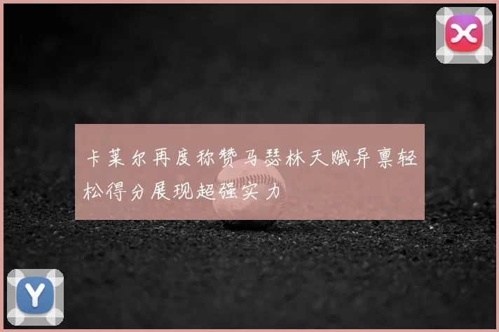 卡莱尔再度称赞马瑟林天赋异禀轻松得分展现超强实力