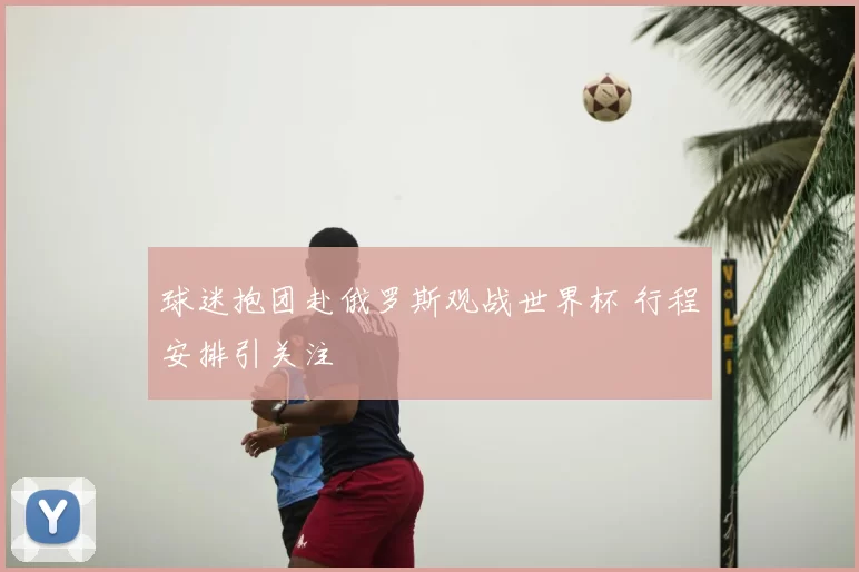 球迷抱团赴俄罗斯观战世界杯 行程安排引关注