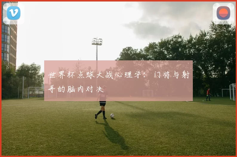 世界杯点球大战心理学:门将与射手的脑内对决