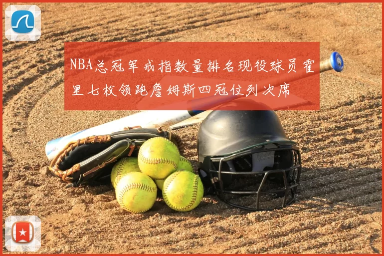 NBA总冠军戒指数量排名现役球员霍里七枚领跑詹姆斯四冠位列次席
