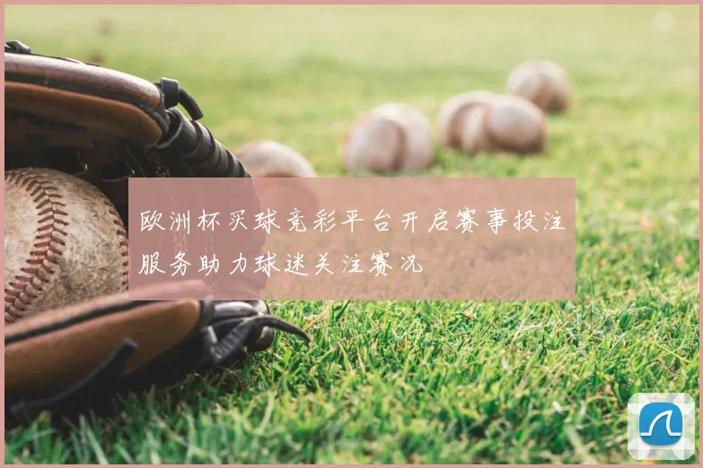 欧洲杯买球竞彩平台开启赛事投注服务助力球迷关注赛况