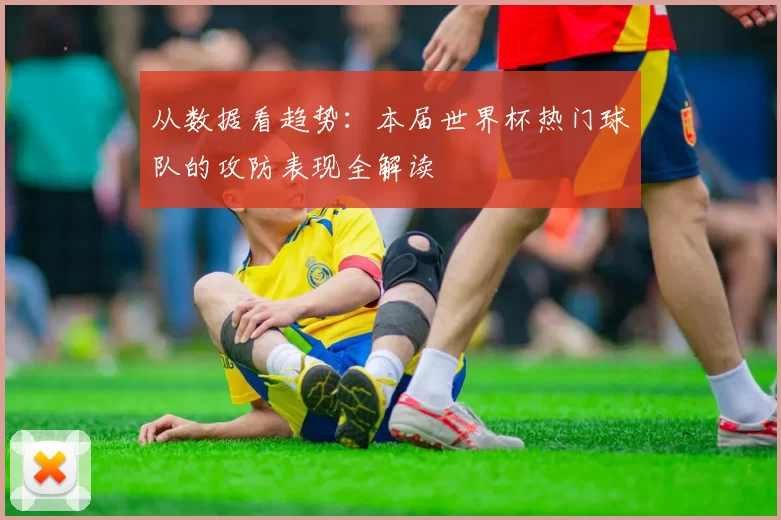 从数据看趋势：本届世界杯热门球队的攻防表现全解读