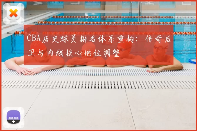 CBA历史球员排名体系重构：传奇后卫与内线核心地位调整