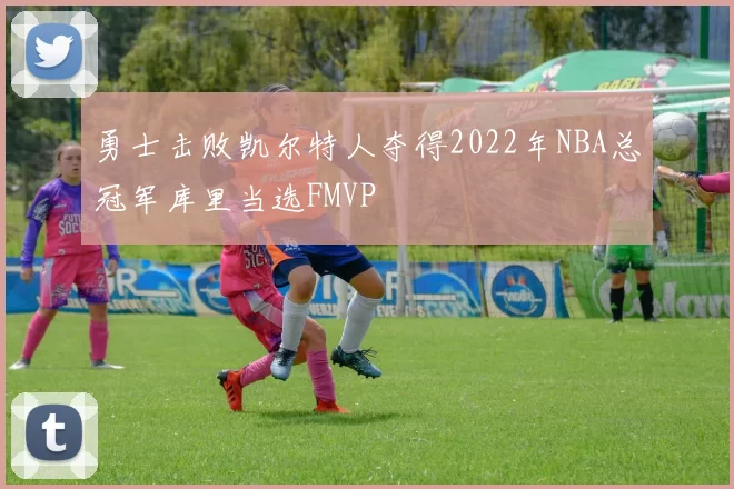勇士击败凯尔特人夺得2022年NBA总冠军库里当选FMVP