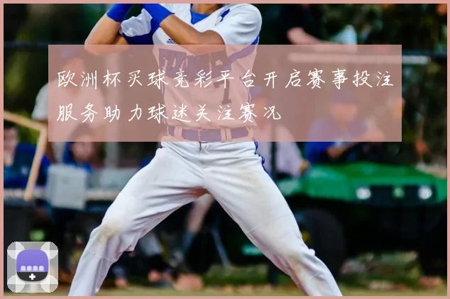 欧洲杯买球竞彩平台开启赛事投注服务助力球迷关注赛况