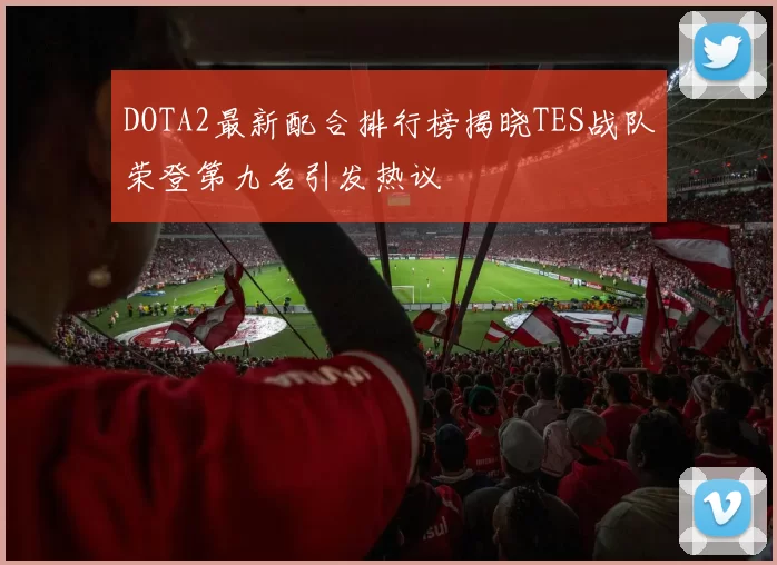 DOTA2最新配合排行榜揭晓TES战队荣登第九名引发热议