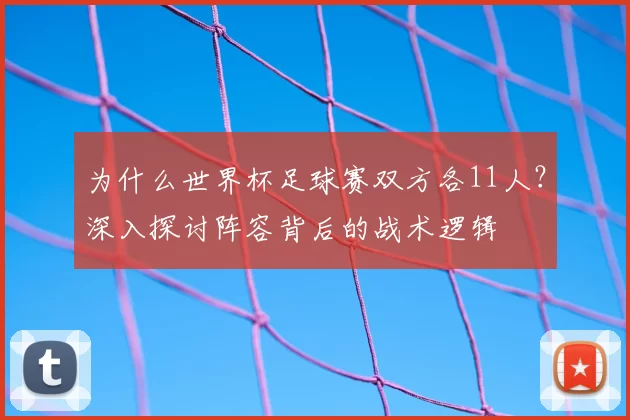 为什么世界杯足球赛双方各11人?深入探讨阵容背后的战术逻辑