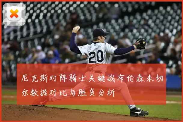 尼克斯对阵骑士关键战布伦森米切尔数据对比与胜负分析
