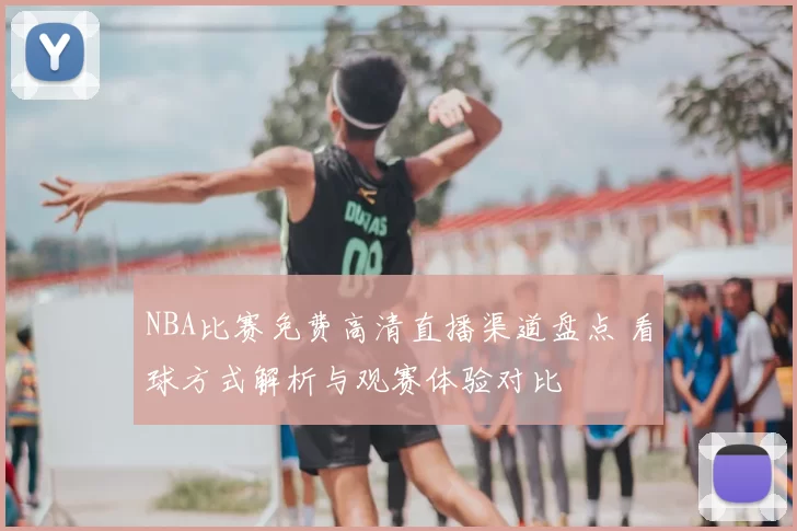 NBA比赛免费高清直播渠道盘点 看球方式解析与观赛体验对比
