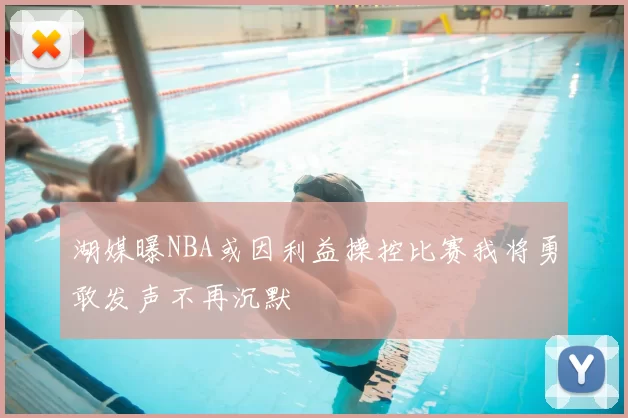 湖媒曝NBA或因利益操控比赛我将勇敢发声不再沉默