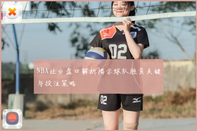 NBA让分盘口解析揭示球队胜负关键与投注策略